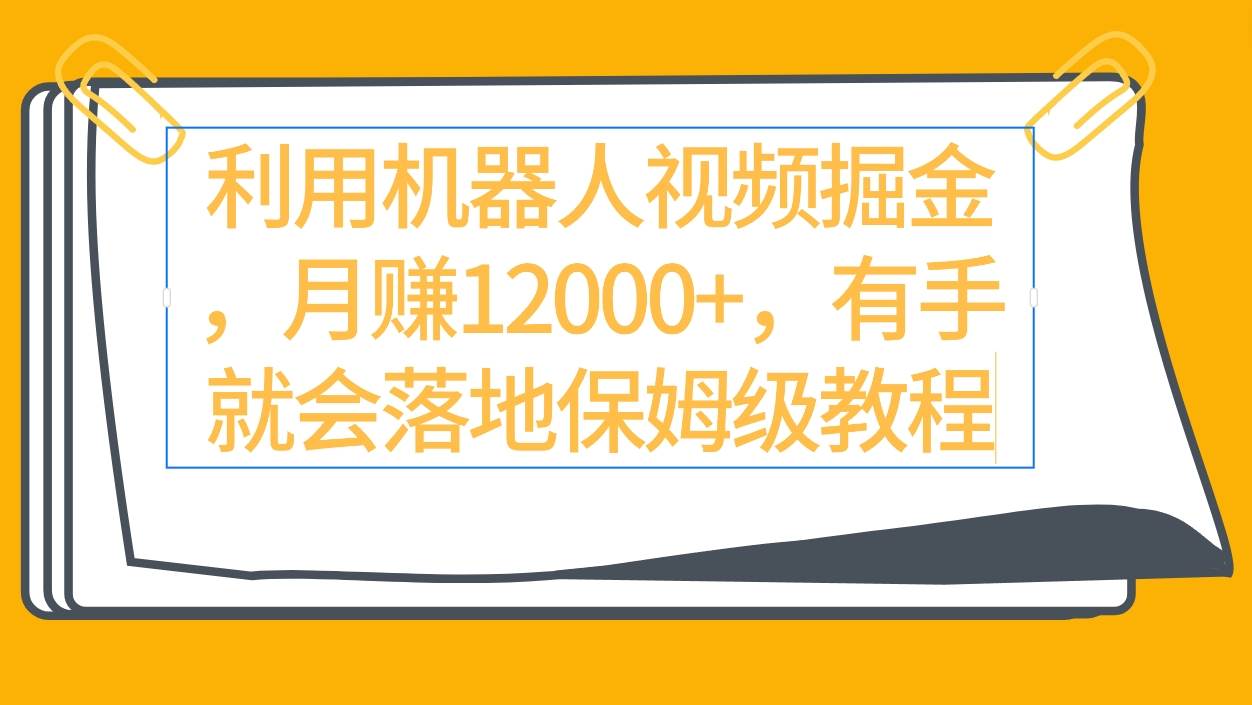 利用机器人视频掘金月赚12000+，有手就会落地保姆级教程-58轻创项目库