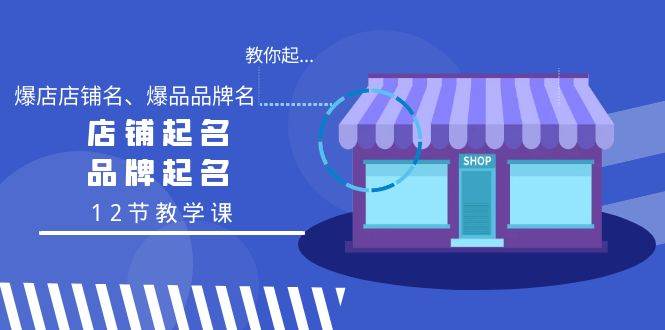 教你起“爆店店铺名、爆品品牌名”，店铺起名，品牌起名（12节教学课）-58轻创项目库