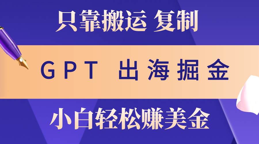 出海掘金搬运，赚老外美金，月入3w+，仅需GPT粘贴复制，小白也能玩转-58轻创项目库