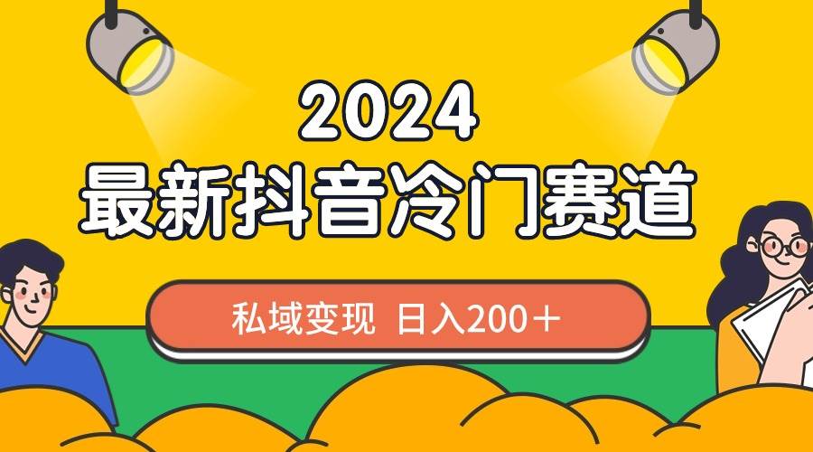 2024抖音最新冷门赛道，私域变现轻松日入200＋，作品制作简单，流量爆炸-58轻创项目库