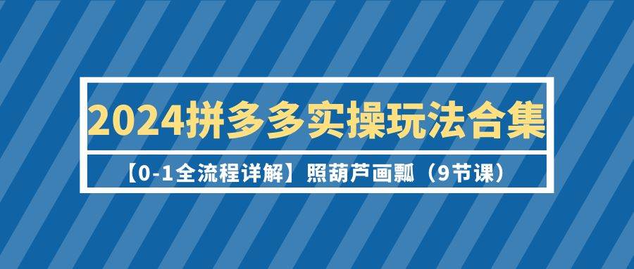 2024拼多多实操玩法合集【0-1全流程详解】照葫芦画瓢（9节课）-58轻创项目库