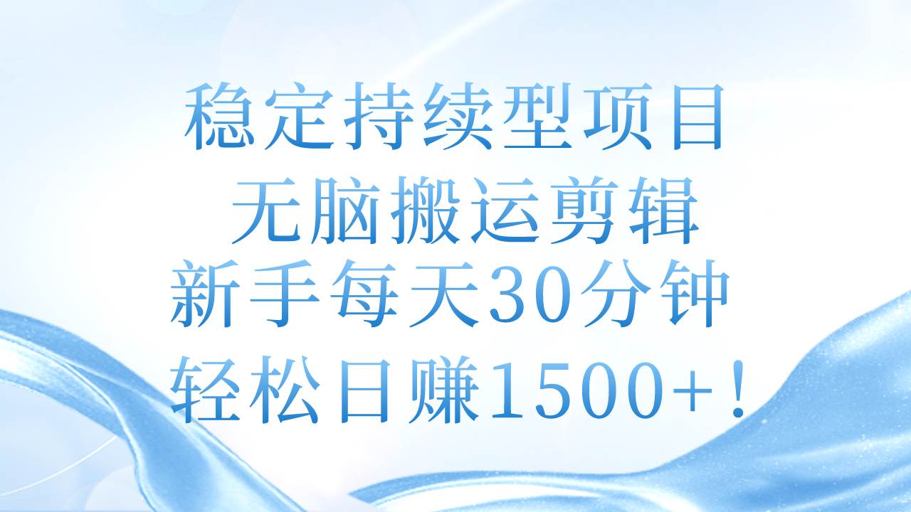 稳定持续型项目，无脑搬运剪辑，新手每天30分钟，轻松日赚1500+！-58轻创项目库