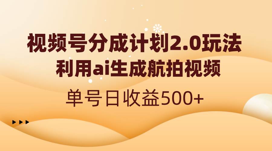 视频号分成计划2.0，利用ai生成航拍视频，单号日收益500+-58轻创项目库