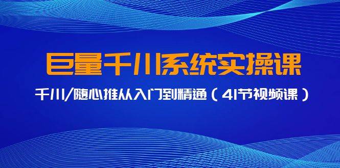 巨量千川系统实操课，千川/随心推从入门到精通（41节视频课）-58轻创项目库