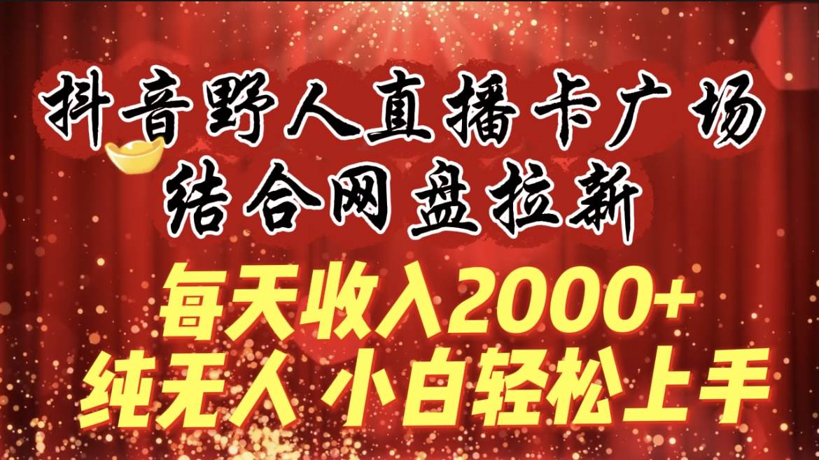 每天收入2000+，抖音野人直播卡广场，结合网盘拉新，纯无人，小白轻松上手-58轻创项目库