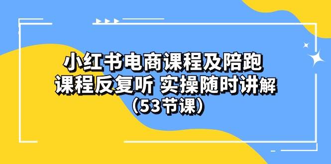 小红书电商课程陪跑课 课程反复听 实操随时讲解 （53节课）-58轻创项目库