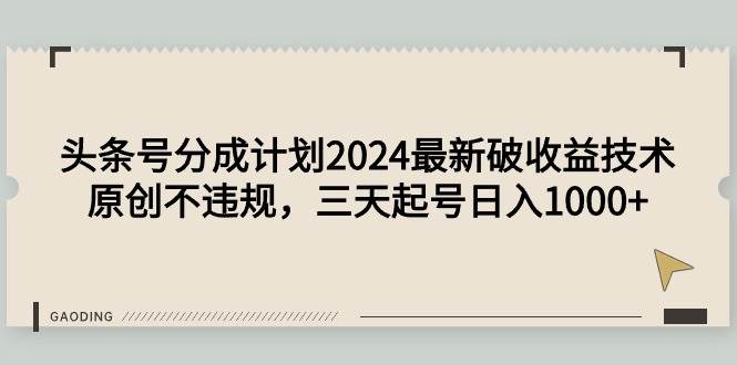 头条号分成计划2024最新破收益技术，原创不违规，三天起号日入1000+-58轻创项目库