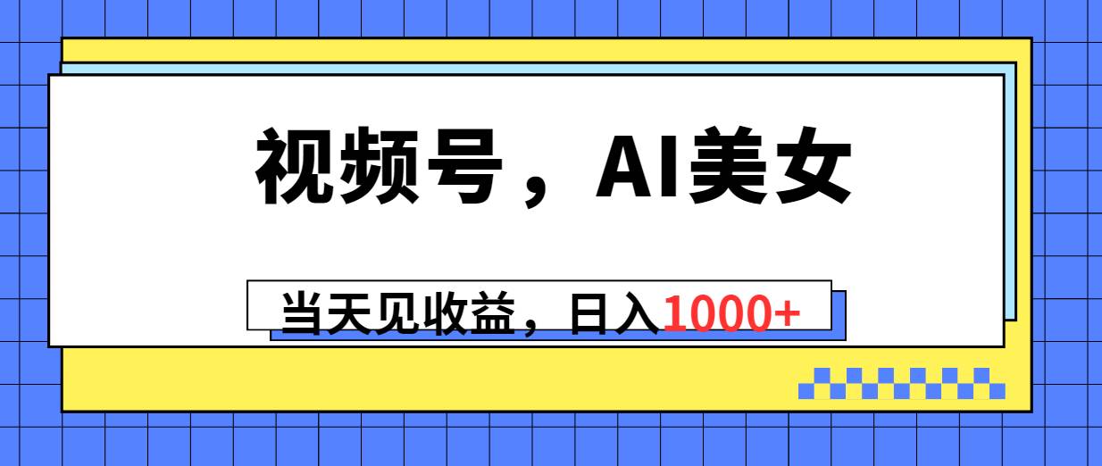 视频号，Ai美女，当天见收益，日入1000+-58轻创项目库