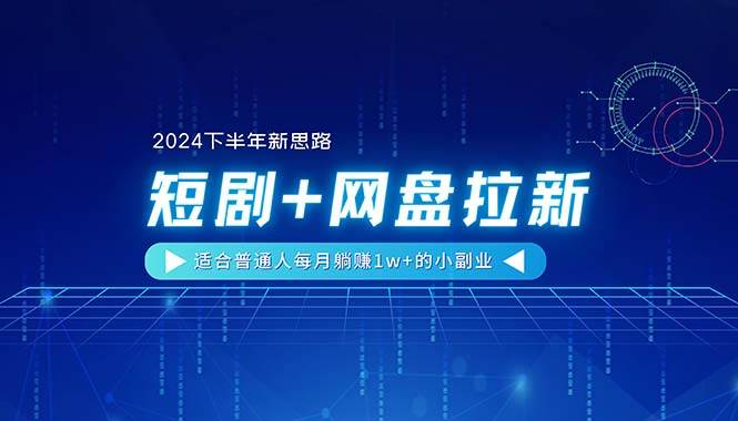 【2024下半年新思路】短剧+网盘拉新，适合普通人每月躺赚1w+的小副业-58轻创项目库