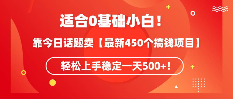 适合0基础小白！靠今日话题卖【最新450个搞钱方法】轻松上手稳定一天500+！-58轻创项目库