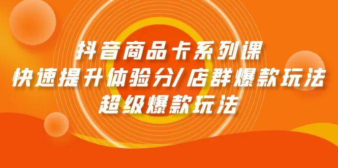 抖音商品卡系列课：快速提升体验分/店群爆款玩法/超级爆款玩法-58轻创项目库