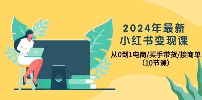 2024年最新小红书变现课，从0到1电商/买手带货/接商单（10节课）-58轻创项目库