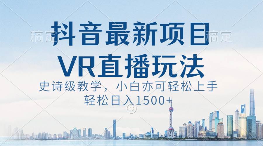 抖音最新VR直播玩法，史诗级教学，小白也可轻松上手，轻松日入1500+-58轻创项目库