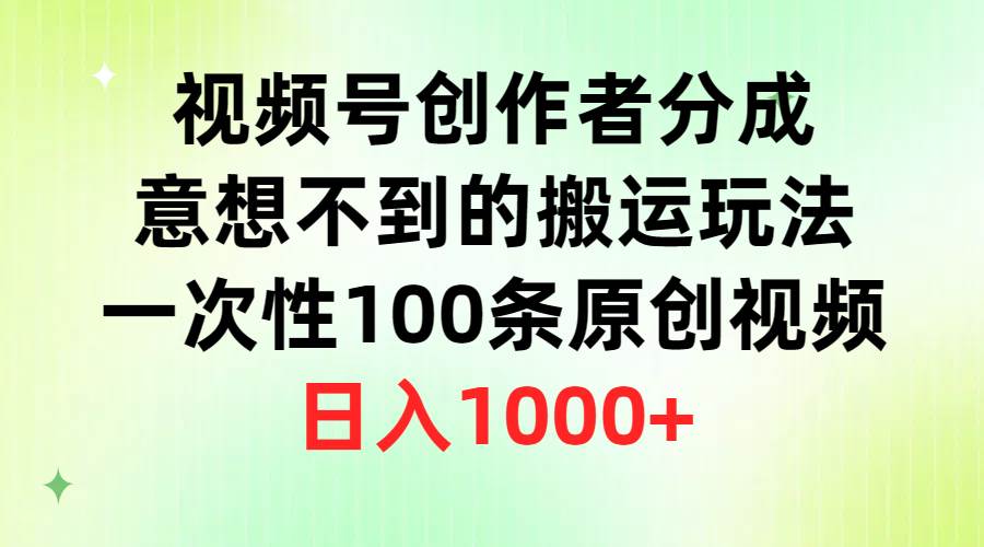 视频号创作者分成，意想不到的搬运玩法，一次性100条原创视频，日入1000+-58轻创项目库