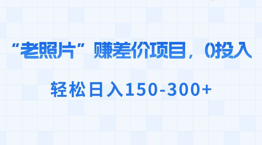 “老照片”赚差价，0投入，轻松日入150-300+-58轻创项目库