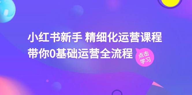 小红书新手 精细化运营课程，带你0基础运营全流程（41节视频课）-58轻创项目库