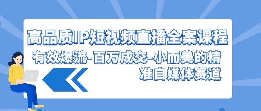 高品质 IP短视频直播-全案课程，有效爆流-百万成交-小而美的精准自媒体赛道-58轻创项目库