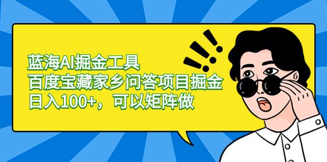 蓝海AI掘金工具百度宝藏家乡问答项目掘金，日入100+，可以矩阵做-58轻创项目库