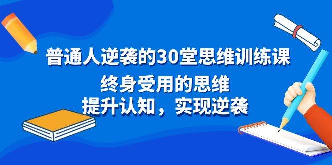 普通人逆袭的30堂思维训练课，终身受用的思维，提升认知，实现逆袭-58轻创项目库