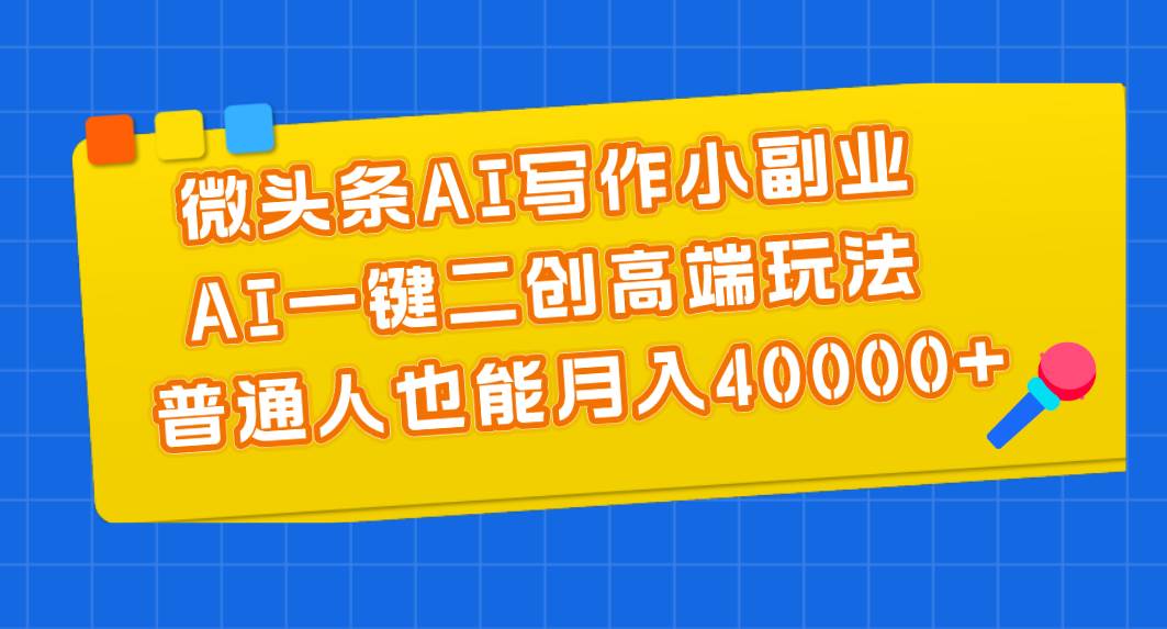 微头条AI写作小副业，AI一键二创高端玩法 普通人也能月入40000+-58轻创项目库