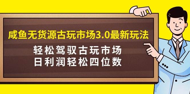 咸鱼无货源古玩市场3.0最新玩法，轻松驾驭古玩市场，日利润轻松四位数！…-58轻创项目库