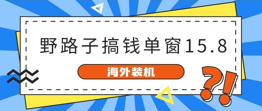 海外装机，野路子搞钱，单窗口15.8，已变现10000+-58轻创项目库