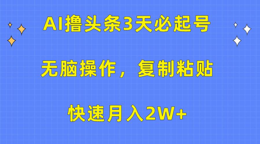 AI撸头条3天必起号，无脑操作3分钟1条，复制粘贴快速月入2W+-58轻创项目库