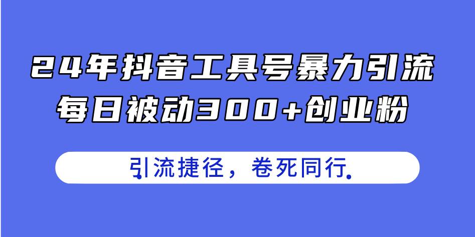 24年抖音工具号暴力引流，每日被动300+创业粉，创业粉捷径，卷死同行-58轻创项目库