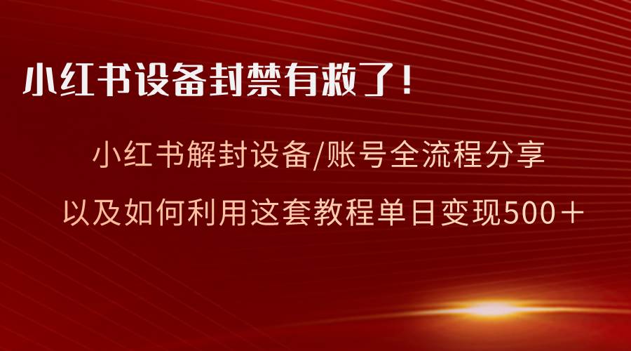 小红书设备及账号解封全流程分享，亲测有效，以及如何利用教程变现-58轻创项目库