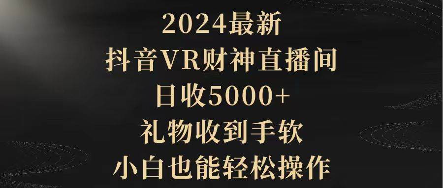 2024最新，抖音VR财神直播间，日收5000+，礼物收到手软，小白也能轻松操作-58轻创项目库