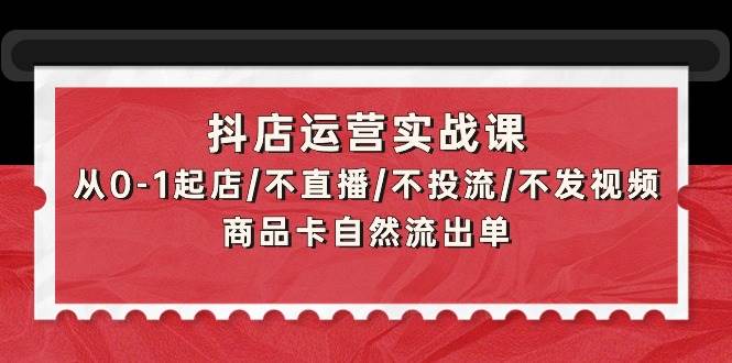 抖店运营实战课：从0-1起店/不直播/不投流/不发视频/商品卡自然流出单-58轻创项目库