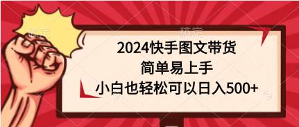 2024快手图文带货，简单易上手，小白也轻松可以日入500+-58轻创项目库