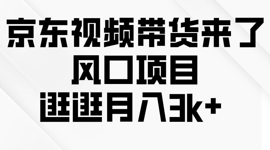 京东短视频带货来了，风口项目，逛逛月入3k+-58轻创项目库