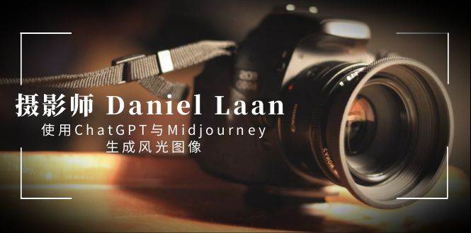 摄影师 Daniel Laan 使用ChatGPT与Midjourney生成风光图像-中英字幕-58轻创项目库