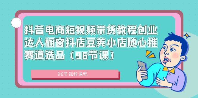 抖音电商短视频带货教程创业达人橱窗抖店豆荚小店随心推赛道选品（96节课）-58轻创项目库