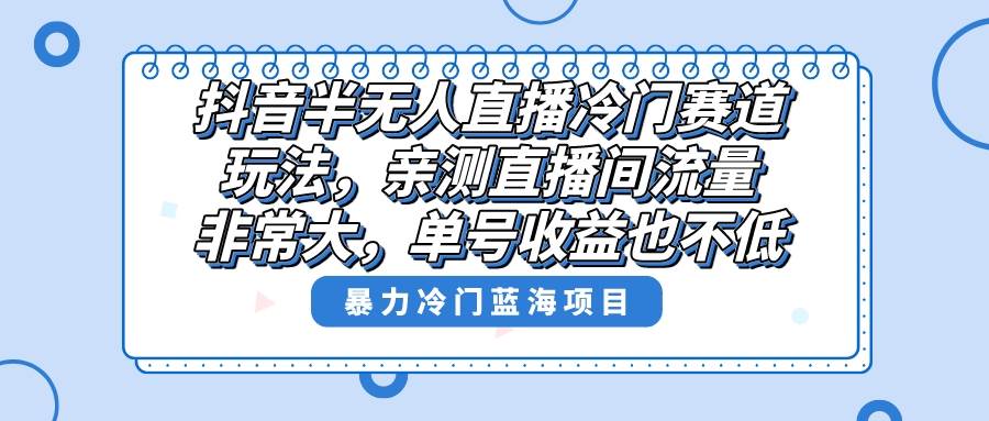 抖音半无人直播冷门赛道玩法，直播间流量非常大，单号收益也不低！-58轻创项目库