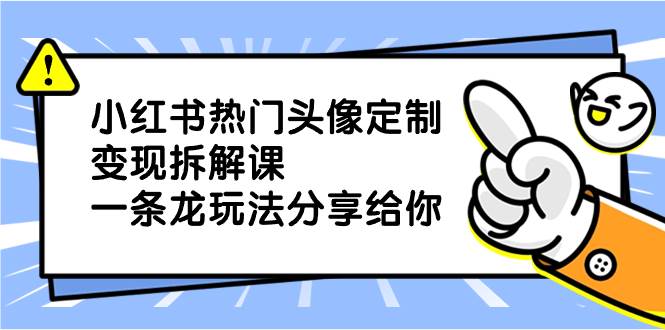 小红书热门头像定制变现拆解课，一条龙玩法分享给你-58轻创项目库