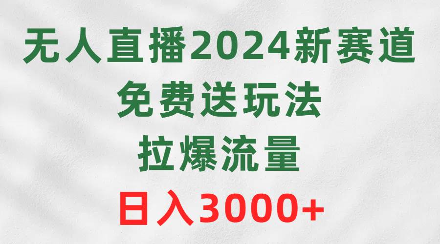 无人直播2024新赛道，免费送玩法，拉爆流量，日入3000+-58轻创项目库