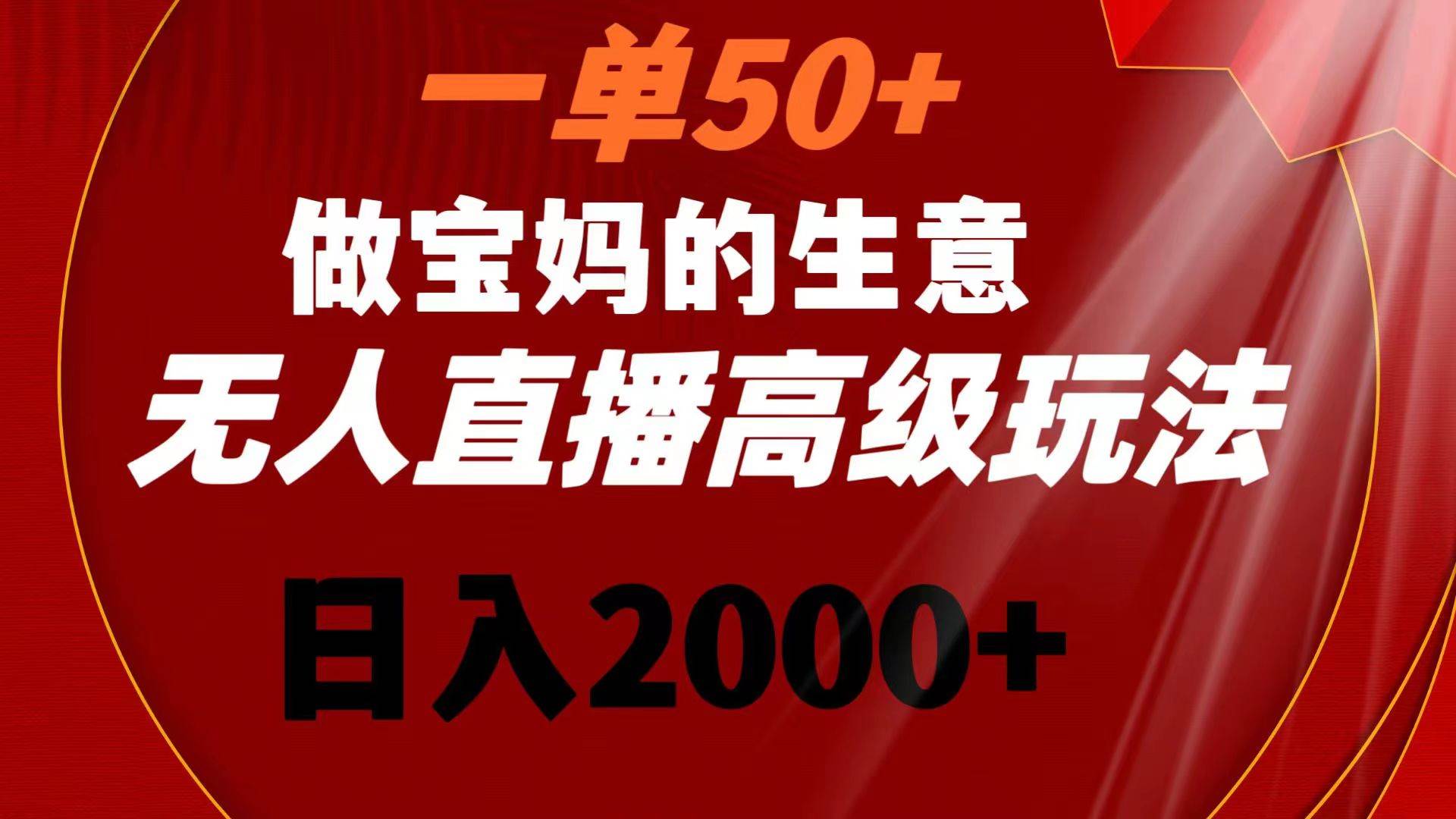 一单50+做宝妈的生意 无人直播高级玩法 日入2000+-58轻创项目库