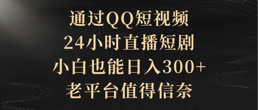 通过QQ短视频、24小时直播短剧，小白也能日入300+，老平台值得信赖-58轻创项目库