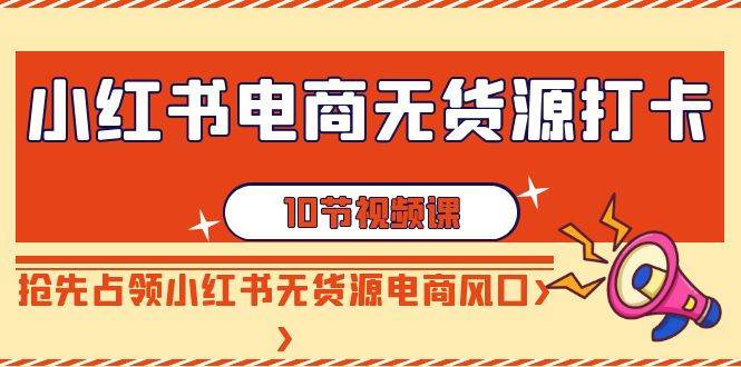 小红书电商-无货源打卡，抢先占领小红书无货源电商风口（10节课）-58轻创项目库