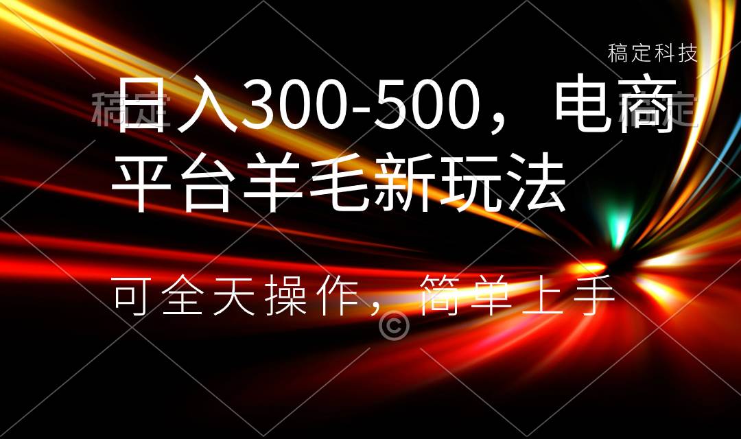 日入300-500，电商平台羊毛新玩法，可全天操作，简单上手-58轻创项目库