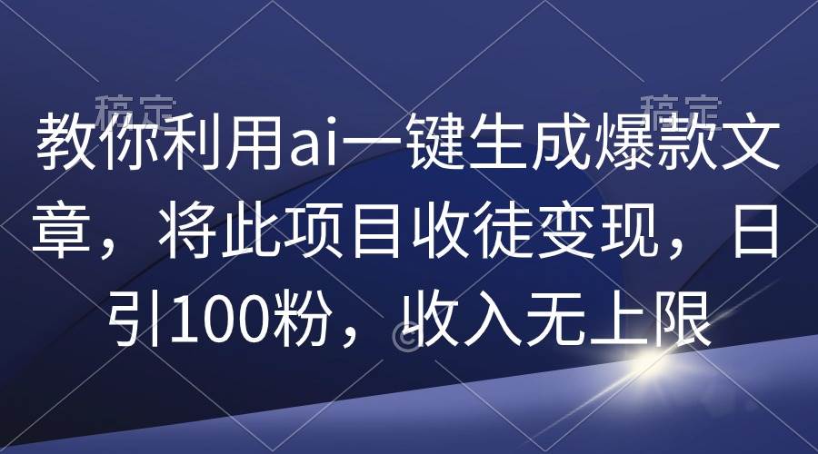 教你利用ai一键生成爆款文章，将此项目收徒变现，日引100粉，收入无上限-58轻创项目库