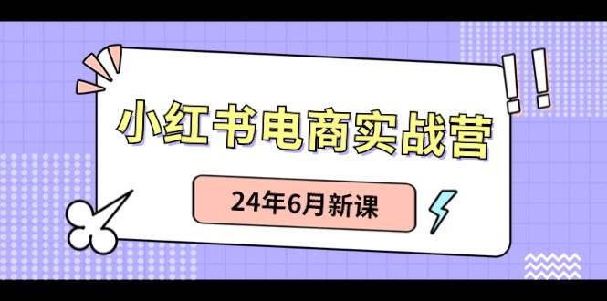 小红书电商实战营：小红书笔记带货和无人直播，24年6月新课-58轻创项目库