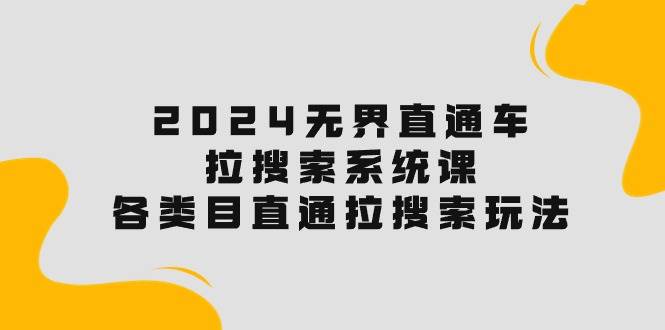 2024无界直通车·拉搜索系统课：各类目直通车 拉搜索玩法！-58轻创项目库