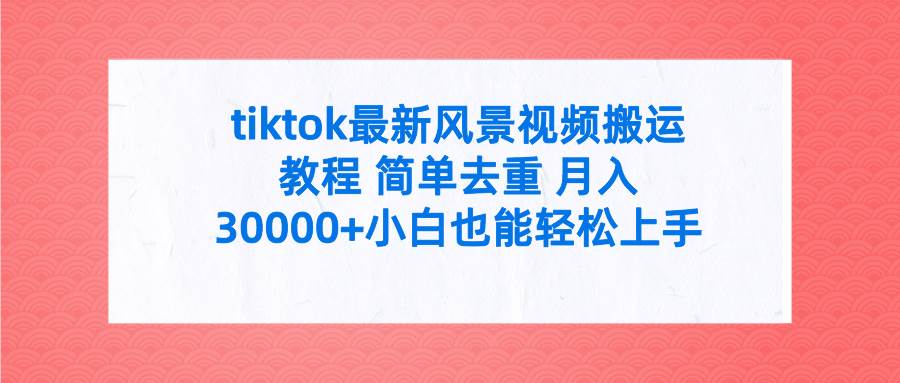 tiktok最新风景视频搬运教程 简单去重 月入30000+附全套工具-58轻创项目库