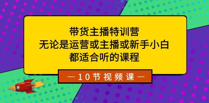 带货主播特训营：无论是运营或主播或新手小白，都适合听的课程-58轻创项目库