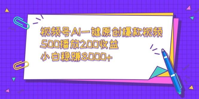 视频号AI一键原创爆款视频，500播放200收益，小白稳赚8000+-58轻创项目库