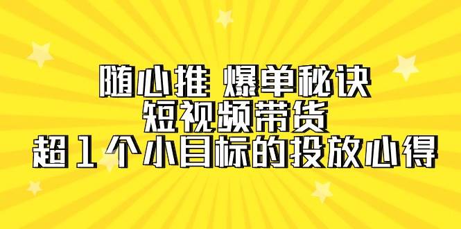 随心推 爆单秘诀，短视频带货-超1个小目标的投放心得（7节视频课）-58轻创项目库