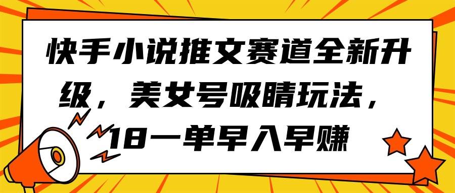 快手小说推文赛道全新升级，美女号吸睛玩法，18一单早入早赚-58轻创项目库